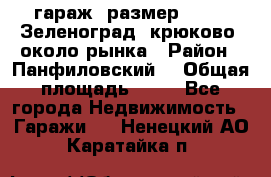 гараж, размер  6*4 , Зеленоград, крюково, около рынка › Район ­ Панфиловский  › Общая площадь ­ 24 - Все города Недвижимость » Гаражи   . Ненецкий АО,Каратайка п.
